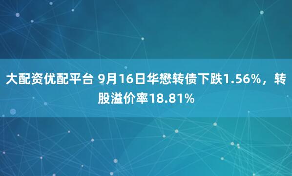 大配资优配平台 9月16日华懋转债下跌1.56%，转股溢价率18.81%