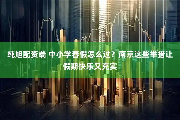 纯旭配资端 中小学春假怎么过？南京这些举措让假期快乐又充实