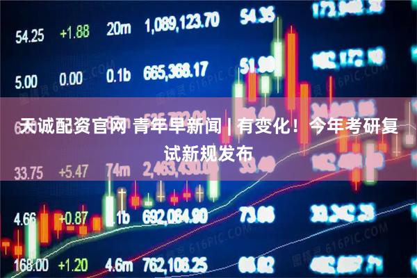 天诚配资官网 青年早新闻 | 有变化！今年考研复试新规发布