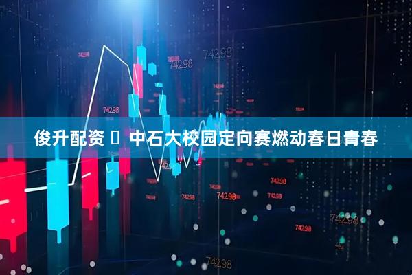 俊升配资 ​中石大校园定向赛燃动春日青春