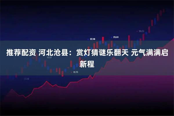 推荐配资 河北沧县：赏灯猜谜乐翻天 元气满满启新程