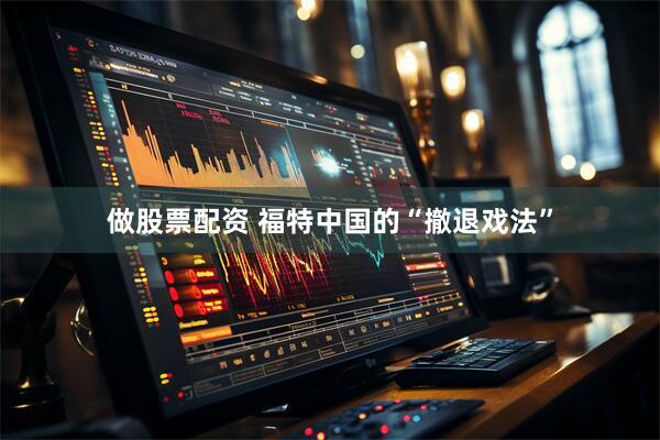做股票配资 福特中国的“撤退戏法”