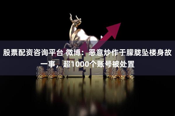 股票配资咨询平台 微博：恶意炒作于朦胧坠楼身故一事，超1000个账号被处置