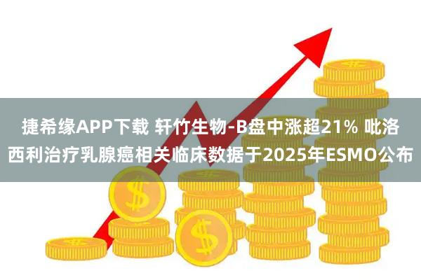 捷希缘APP下载 轩竹生物-B盘中涨超21% 吡洛西利治疗乳腺癌相关临床数据于2025年ESMO公布
