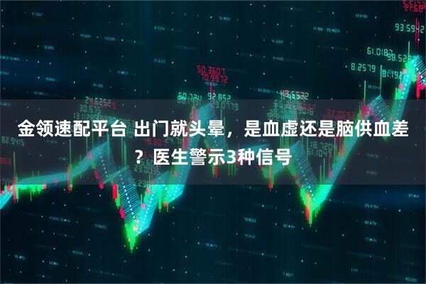 金领速配平台 出门就头晕，是血虚还是脑供血差？医生警示3种信号