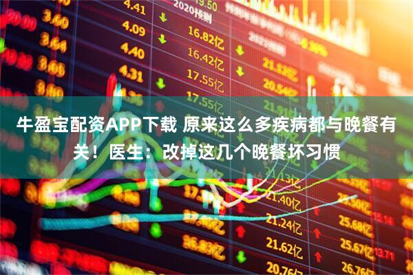 牛盈宝配资APP下载 原来这么多疾病都与晚餐有关！医生：改掉这几个晚餐坏习惯