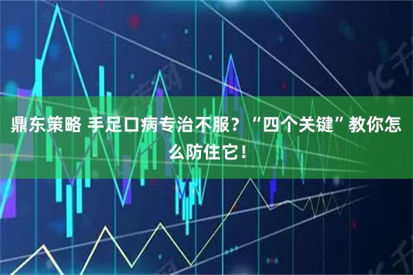 鼎东策略 手足口病专治不服？“四个关键”教你怎么防住它！