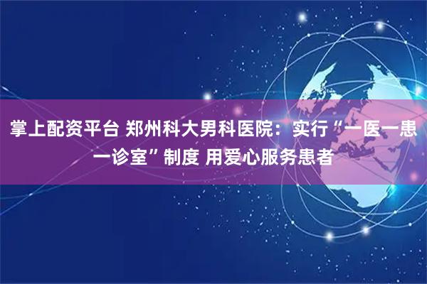 掌上配资平台 郑州科大男科医院：实行“一医一患一诊室”制度 用爱心服务患者