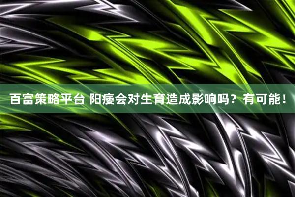 百富策略平台 阳痿会对生育造成影响吗？有可能！
