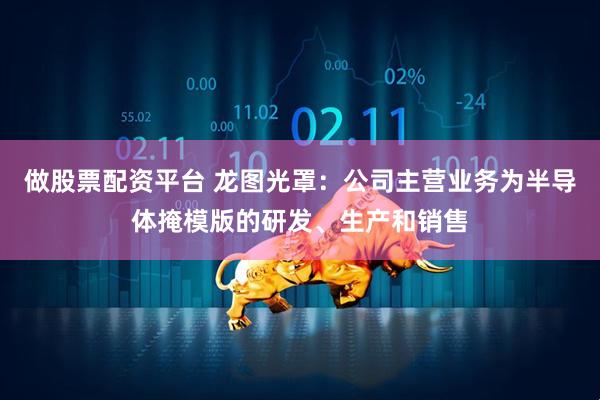 做股票配资平台 龙图光罩：公司主营业务为半导体掩模版的研发、生产和销售