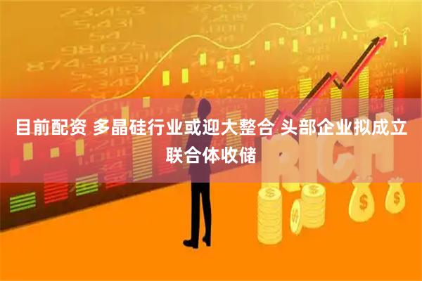 目前配资 多晶硅行业或迎大整合 头部企业拟成立联合体收储