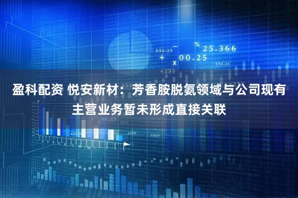 盈科配资 悦安新材：芳香胺脱氨领域与公司现有主营业务暂未形成直接关联