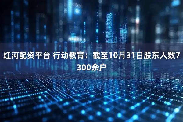 红河配资平台 行动教育：截至10月31日股东人数7300余户