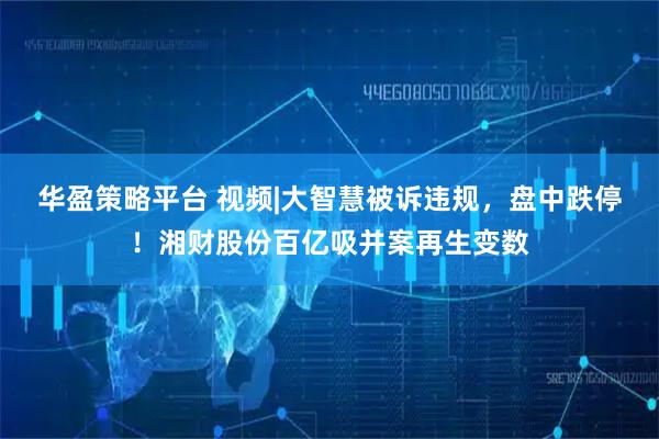 华盈策略平台 视频|大智慧被诉违规，盘中跌停！湘财股份百亿吸并案再生变数