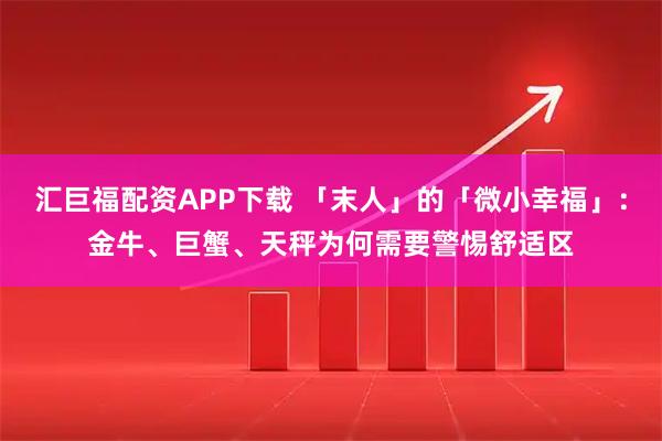汇巨福配资APP下载 「末人」的「微小幸福」：金牛、巨蟹、天秤为何需要警惕舒适区
