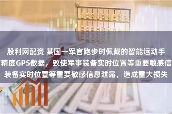 股利网配资 某国一军官跑步时佩戴的智能运动手表持续记录并公开了高精度GPS数据，致使军事装备实时位置等重要敏感信息泄露，造成重大损失