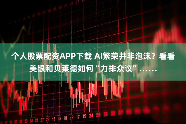 个人股票配资APP下载 AI繁荣并非泡沫？看看美银和贝莱德如何“力排众议”……