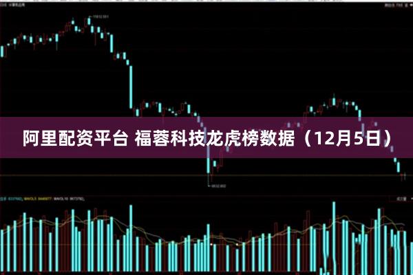 阿里配资平台 福蓉科技龙虎榜数据（12月5日）