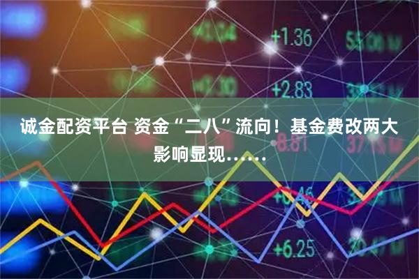 诚金配资平台 资金“二八”流向！基金费改两大影响显现……