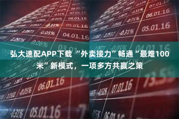弘大速配APP下载 “外卖接力”畅通“最难100米”新模式，一项多方共赢之策