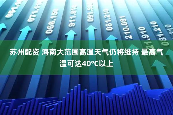 苏州配资 海南大范围高温天气仍将维持 最高气温可达40℃以上