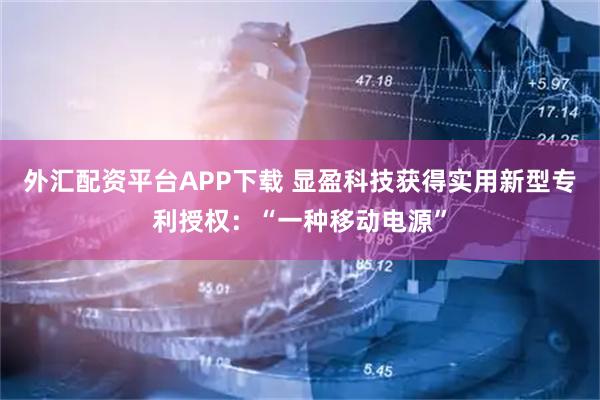 外汇配资平台APP下载 显盈科技获得实用新型专利授权：“一种移动电源”