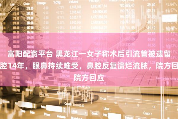 富阳配资平台 黑龙江一女子称术后引流管被遗留鼻腔14年，眼鼻持续难受，鼻腔反复溃烂流脓，院方回应