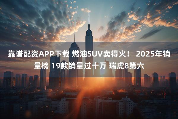 靠谱配资APP下载 燃油SUV卖得火！ 2025年销量榜 19款销量过十万 瑞虎8第六