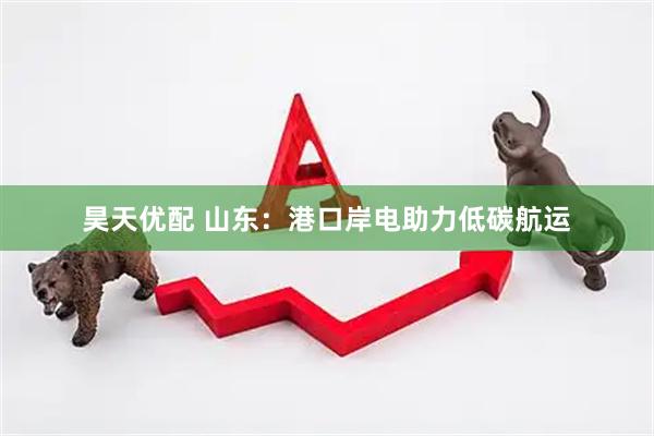 昊天优配 山东：港口岸电助力低碳航运