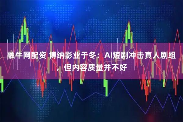 融牛网配资 博纳影业于冬：AI短剧冲击真人剧组，但内容质量并不好